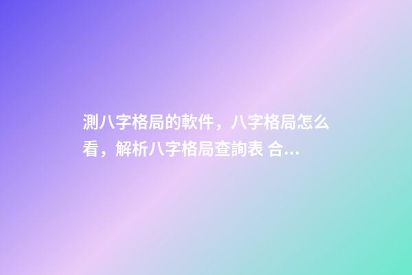 測八字格局的軟件，八字格局怎么看，解析八字格局查詢表 合八字的軟件，八字合婚，用什么軟件好？